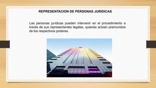 REPRESENTACION DE PERSONAS JURIDICAS 
Las personas jurídicas pueden intervenir en el procedimiento a 
través de sus representantes legales, quienes actúan premunidos 
de los respectivos poderes. 
 