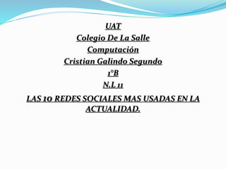UAT 
Colegio De La Salle 
Computación 
Cristian Galindo Segundo 
1°B 
N.L 11 
LAS 10 REDES SOCIALES MAS USADAS EN LA 
ACTUALIDAD. 
 