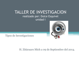 TALLER DE INVESTIGACION 
realizado por: Dulce Esquivel 
unidad I 
Tipos de Investigaciones 
H. Zitácuaro Mich a 09 de Septiembre del 2014. 
 