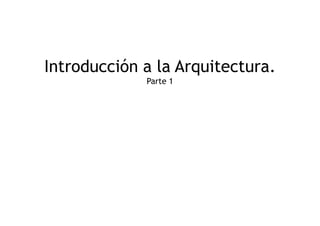 Introducción a la Arquitectura. 
Parte 1 
 