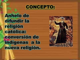CONCEPTO: 
Anhelo de 
difundir la 
religión 
católica: 
conversión de 
indígenas a la 
nueva religión. 
