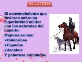 El convencimiento que 
tuvieron sobre su 
superioridad militar 
con los naturales del 
imperio. 
Mejores armas: 
Culebrinas 
Espadas 
Arcabuz 
Y poderosa caballería. 
 