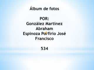 Álbum de fotos 
POR: 
González Martínez 
Abraham 
Espinoza Porfirio José 
Francisco 
534 
 