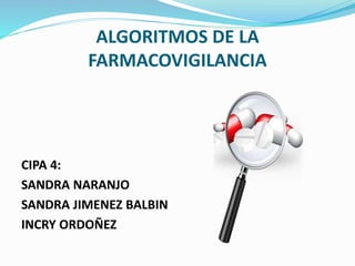 ALGORITMOS DE LA 
FARMACOVIGILANCIA 
CIPA 4: 
SANDRA NARANJO 
SANDRA JIMENEZ BALBIN 
INCRY ORDOÑEZ 
 