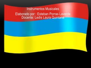 Instrumentos Musicales 
Elaborado por : Esteban Porras Laverde 
Docente: Ledis Laura Quintana 
 