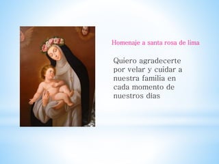 Homenaje a santa rosa de lima 
Quiero agradecerte 
por velar y cuidar a 
nuestra familia en 
cada momento de 
nuestros días 
