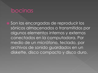  Son las encargadas de reproducir los 
sónicos almacenados o transmitidos por 
algunos elementos internos y externos 
conectados en la computadora. Por 
medio de un micrófono, teclado, por 
archivos de sonido guardados en un 
diskette, disco compacto y disco duro. 
 