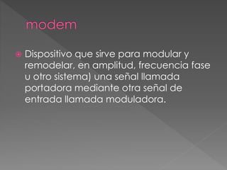  Dispositivo que sirve para modular y 
remodelar, en amplitud, frecuencia fase 
u otro sistema) una señal llamada 
portadora mediante otra señal de 
entrada llamada moduladora. 
 