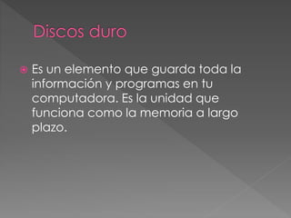  Es un elemento que guarda toda la 
información y programas en tu 
computadora. Es la unidad que 
funciona como la memoria a largo 
plazo. 
 