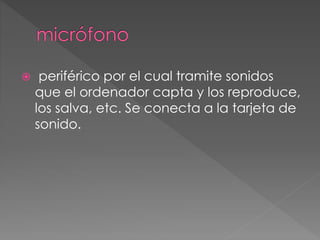  periférico por el cual tramite sonidos 
que el ordenador capta y los reproduce, 
los salva, etc. Se conecta a la tarjeta de 
sonido. 
 