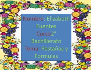 Nombre: Elizabeth 
Fuentes 
Curso2° 
Bachillerato 
Tema: Pestañas y 
Formulas 
 