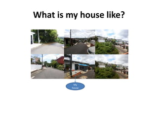What is my house like?
My
house