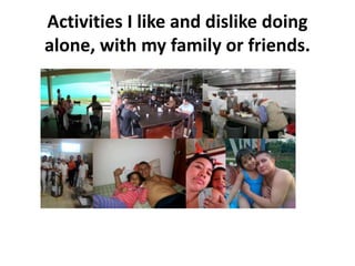 Activities I like and dislike doing 
alone, with my family or friends. 
