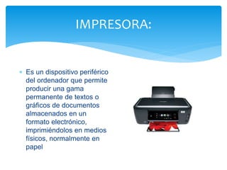 IMPRESORA: 
 Es un dispositivo periférico 
del ordenador que permite 
producir una gama 
permanente de textos o 
gráficos de documentos 
almacenados en un 
formato electrónico, 
imprimiéndolos en medios 
físicos, normalmente en 
papel 
 
