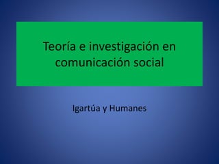 Teoría e investigación en 
comunicación social 
Igartúa y Humanes 
 