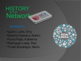 HISTORY SOCIAL Network 
INTEGRANTES: 
•Iguchi Lucho, Emy 
•Mantilla Gamarra, Martin 
•Puma Prado, Katherine 
•Rodriguez Lopez, Paul 
•Tirado Bocanegra, Sarita 
 