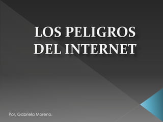 LOS PELIGROS 
DEL INTERNET 
Por, Gabriela Moreno. 
 