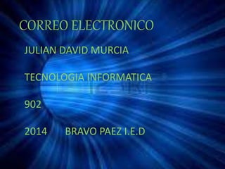 CORREO ELECTRONICO 
JULIAN DAVID MURCIA 
TECNOLOGIA INFORMATICA 
902 
2014 BRAVO PAEZ I.E.D 
 