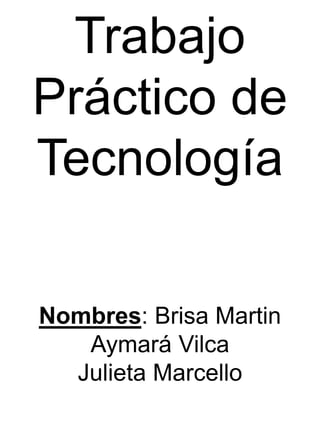 Trabajo 
Práctico de 
Tecnología 
Nombres: Brisa Martin 
Aymará Vilca 
Julieta Marcello 
 