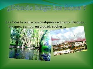 Las fotos la realizo en cualquier escenario. Parques, 
Bosques, campo, en ciudad, coches … 
 