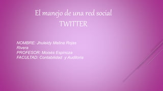 El manejo de una red social 
TWITTER 
NOMBRE: Jhuleidy Melina Rojas 
Rivera 
PROFESOR: Moisés Espinoza 
FACULTAD: Contabilidad y Auditoria 
 