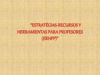 “ESTRATÉGIAS-RECURSOS Y 
HERRAMIENTAS PARA PROFESORES 
(ERHPP)” 
 