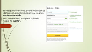 En la siguiente ventana, podrás modificar los 
datos que has introducido antes y elegir un 
nombre de usuario. 
Una vez finalizado este paso, pulse en 
“crear mi cuenta”. 
 