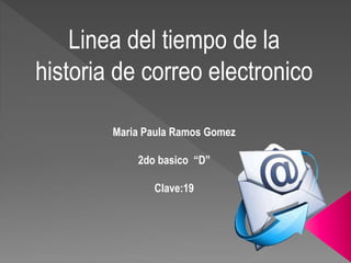 Linea del tiempo de la 
historia de correo electronico 
Maria Paula Ramos Gomez 
2do basico “D” 
Clave:19 
 