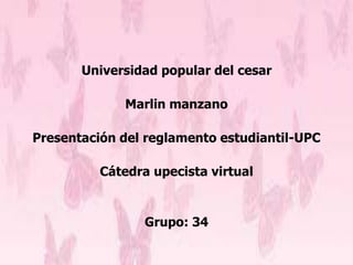 Universidad popular del cesar 
Marlin manzano 
Presentación del reglamento estudiantil-UPC 
Cátedra upecista virtual 
Grupo: 34 
 