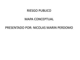 RIESGO PUBLICO
MAPA CONCEPTUAL
PRESENTADO POR: NICOLAS MARIN PERDOMO
 