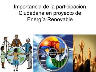 Importancia de la participación 
Ciudadana en proyecto de 
Energía Renovable 
 