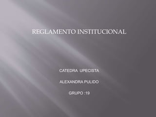REGLAMENTO INSTITUCIONAL 
CATEDRA UPECISTA 
ALEXANDRA PULIDO 
GRUPO :19 
 