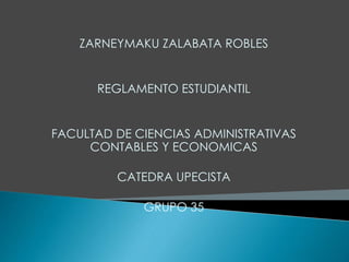 ZARNEYMAKU ZALABATA ROBLES 
REGLAMENTO ESTUDIANTIL 
FACULTAD DE CIENCIAS ADMINISTRATIVAS 
CONTABLES Y ECONOMICAS 
CATEDRA UPECISTA 
GRUPO 35 
 