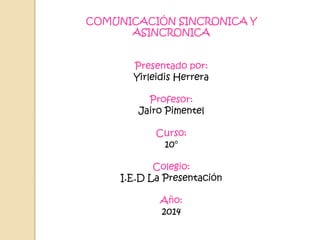COMUNICACIÓN SINCRONICA Y 
ASINCRONICA 
Presentado por: 
Yirleidis Herrera 
Profesor: 
Jairo Pimentel 
Curso: 
10° 
Colegio: 
I.E.D La Presentación 
Año: 
2014 
 