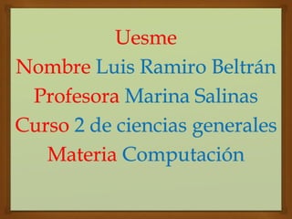 Uesme 
Nombre Luis Ramiro Beltrán 
Profesora Marina Salinas 
Curso 2 de ciencias generales 
Materia Computación 
 