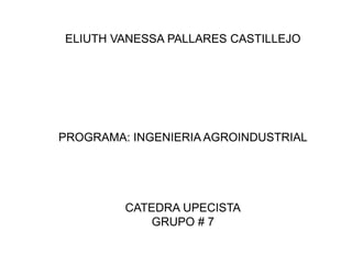 ELIUTH VANESSA PALLARES CASTILLEJO 
PROGRAMA: INGENIERIA AGROINDUSTRIAL 
CATEDRA UPECISTA 
GRUPO # 7 
 