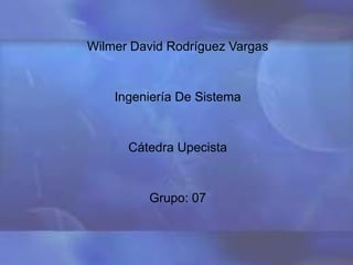 Wilmer David Rodríguez Vargas 
Ingeniería De Sistema 
Cátedra Upecista 
Grupo: 07 
 