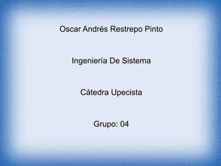Oscar Andrés Restrepo Pinto 
Ingeniería De Sistema 
Cátedra Upecista 
Grupo: 04 
 