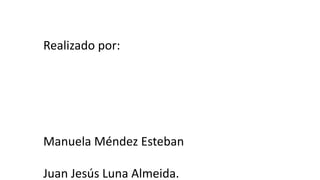Realizado por: 
Manuela Méndez Esteban 
Juan Jesús Luna Almeida. 
