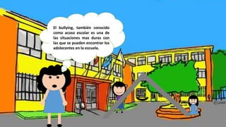 El bullying, también conocido 
como acoso escolar es una de 
las situaciones mas duras con 
las que se pueden encontrar los 
adolecentes en la escuela. 
 