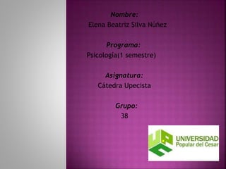 Nombre: 
Elena Beatriz Silva Núñez 
Programa: 
Psicología(1 semestre) 
Asignatura: 
Cátedra Upecista 
Grupo: 
38 
 