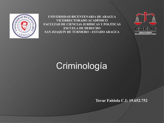 UNIVERSIDAD BICENTENARIA DE ARAGUA 
VICERRECTORADO ACADÉMICO 
FACULTAD DE CIENCIAS JURÍDICAS Y POLÍTICAS 
ESCUELA DE DERECHO 
SAN JOAQUÍN DE TURMERO – ESTADO ARAGUA 
Criminología 
Tovar Fabiola C.I: 19.652.752 
 