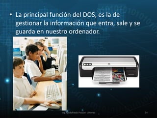 •La principal función del DOS, es la de gestionar la información que entra, sale y se guarda en nuestro ordenador. 
Ing. Godofredo Poccori Umeres 
34  
