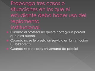  Cuando el profesor no quiere corregir un parcial 
que esta bueno 
 Cuando no se le presta un servicio en la institución 
EJ: biblioteca 
 Cuando se da clases en semana de parcial 
 