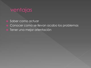  Saber como actuar 
 Conocer como se llevan acabo los problemas 
 Tener una mejor orientación 
 
