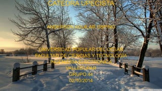 CATEDRA UPECISTA 
ANDERSON AGUILAR OSPINO 
UNIVERSIDAD POPULAR DEL CESAR 
FACULTAD DE CIENCIAS Y TECNOLOGIA 
INGENIERIA ELECTRONICA 
VALLEDUPAR 
GRUPO:44 
02/10/2014 
 