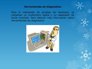 Herramientas de diagnóstico 
Para la realización de pruebas de hardware, se 
necesitan un multímetro digital y un adaptador de 
bucle invertido. Para obtener más información sobre 
herramientas de diagnóstico 
