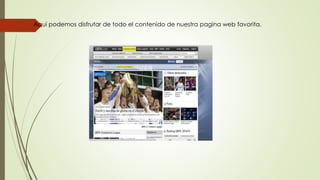 Aquí podemos disfrutar de todo el contenido de nuestra pagina web favorita. 
 