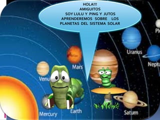 HOLA!!! 
AMIGUITOS 
SOY LULU Y PING Y JUTOS 
APRENDEREMOS SOBRE LOS 
PLANETAS DEL SISTEMA SOLAR 
 