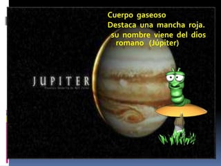 Cuerpo gaseoso 
Destaca una mancha roja. 
su nombre viene del dios 
romano (Júpiter) 
 